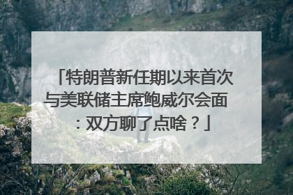 特朗普新任期以来首次与美联储主席鲍威尔会面：双方聊了点啥？