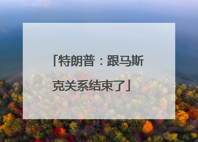 特朗普：跟马斯克关系结束了