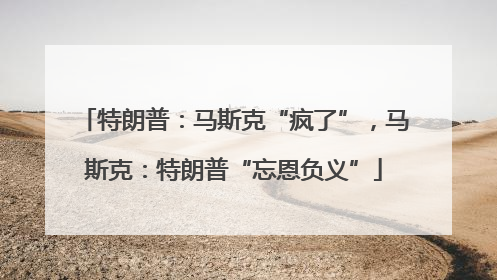特朗普：马斯克“疯了”，马斯克：特朗普“忘恩负义”