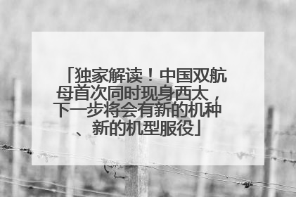 独家解读！中国双航母首次同时现身西太，下一步将会有新的机种、新的机型服役