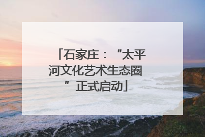 石家庄：“太平河文化艺术生态圈”正式启动