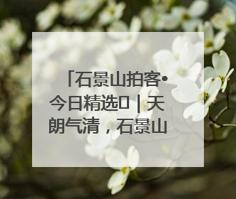 石景山拍客•今日精选⑯｜天朗气清，石景山开启4K模式