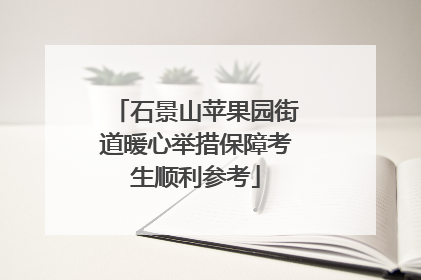 石景山苹果园街道暖心举措保障考生顺利参考