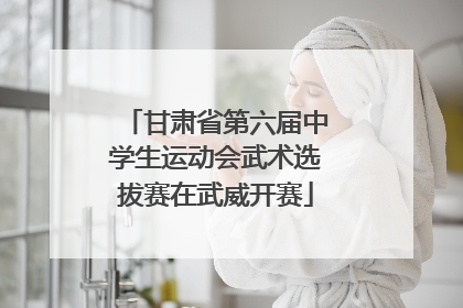 甘肃省第六届中学生运动会武术选拔赛在武威开赛