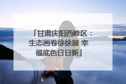 甘肃庆阳西峰区：生态画卷徐徐展 幸福底色日日新