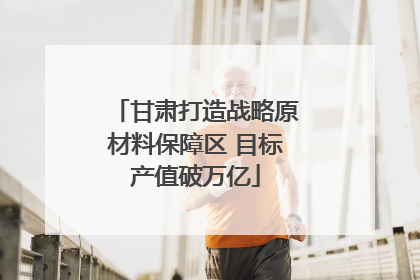 甘肃打造战略原材料保障区 目标产值破万亿