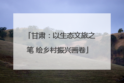 甘肃：以生态文旅之笔 绘乡村振兴画卷