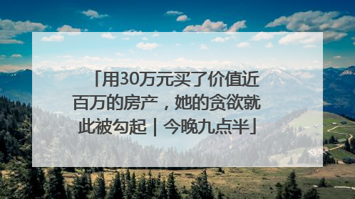 用30万元买了价值近百万的房产，她的贪欲就此被勾起｜今晚九点半