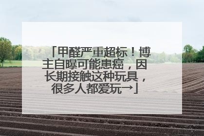 甲醛严重超标！博主自曝可能患癌，因长期接触这种玩具，很多人都爱玩→