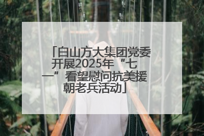 白山方大集团党委开展2025年“七一”看望慰问抗美援朝老兵活动