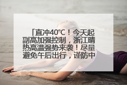 直冲40℃！今天起副高加强控制，浙江晴热高温强势来袭！尽量避免午后出行，谨防中暑、热射病……