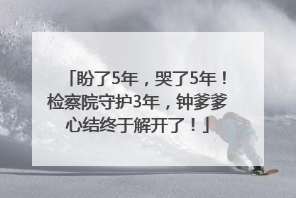 盼了5年，哭了5年！检察院守护3年，钟爹爹心结终于解开了！