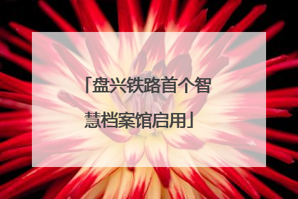 盘兴铁路首个智慧档案馆启用