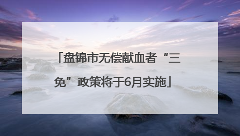 盘锦市无偿献血者“三免”政策将于6月实施