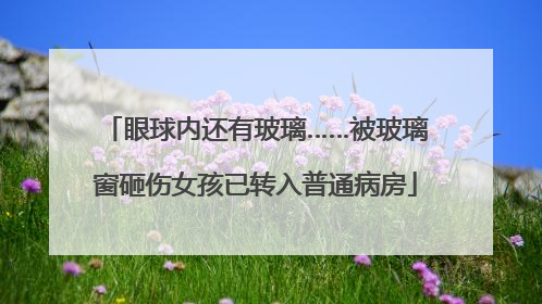 眼球内还有玻璃……被玻璃窗砸伤女孩已转入普通病房