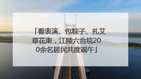 看表演、包粽子、扎艾草花束，江陵六合垸200余名居民共度端午