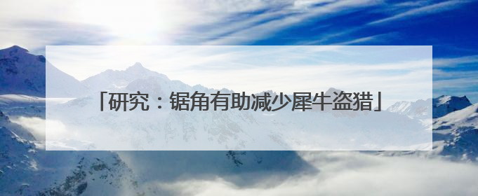 研究：锯角有助减少犀牛盗猎