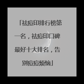 祛痘印排行榜第一名，祛痘印口碑最好十大排名，告别痘痘烦恼