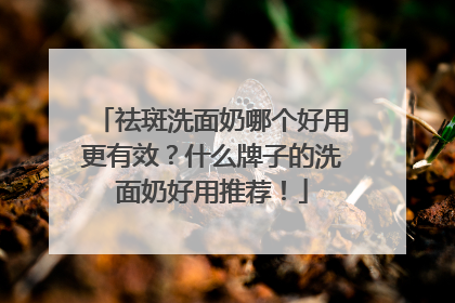 祛斑洗面奶哪个好用更有效？什么牌子的洗面奶好用推荐！