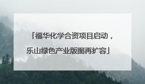 福华化学合资项目启动，乐山绿色产业版图再扩容