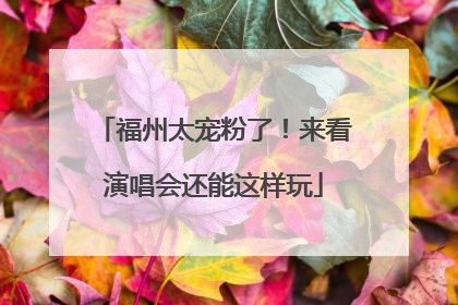 福州太宠粉了！来看演唱会还能这样玩