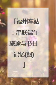 福州车站：串联端午旅途与节日记忆(图)