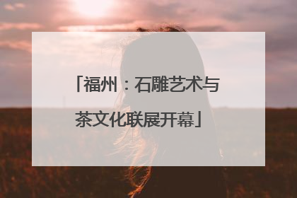 福州：石雕艺术与茶文化联展开幕
