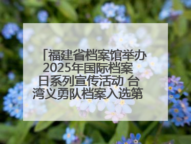 福建省档案馆举办2025年国际档案日系列宣传活动 台湾义勇队档案入选第六批《中国档案文献遗产名录》
