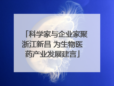 科学家与企业家聚浙江新昌 为生物医药产业发展建言