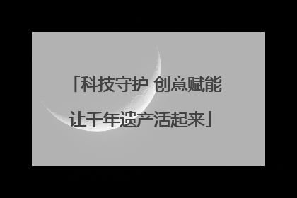 科技守护 创意赋能 让千年遗产活起来