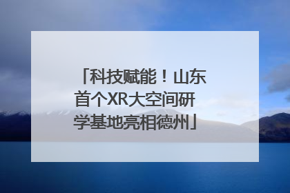 科技赋能！山东首个XR大空间研学基地亮相德州