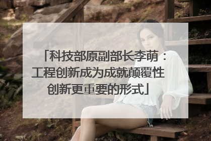 科技部原副部长李萌：工程创新成为成就颠覆性创新更重要的形式