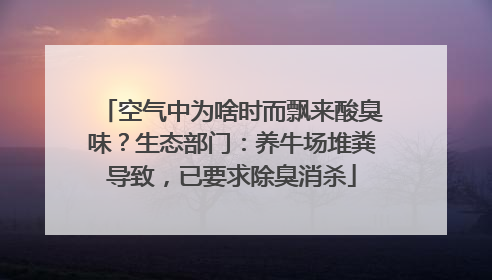 空气中为啥时而飘来酸臭味？生态部门：养牛场堆粪导致，已要求除臭消杀