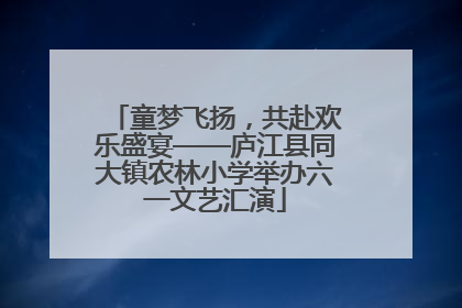 童梦飞扬，共赴欢乐盛宴——庐江县同大镇农林小学举办六一文艺汇演