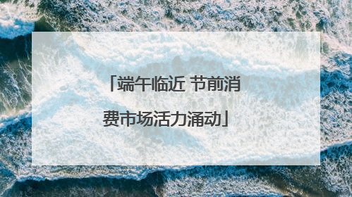 端午临近 节前消费市场活力涌动