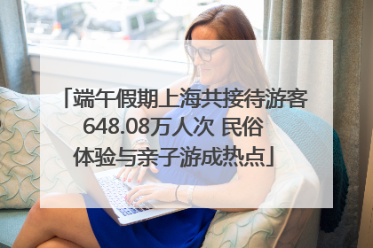 端午假期上海共接待游客648.08万人次 民俗体验与亲子游成热点
