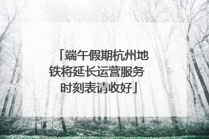 端午假期杭州地铁将延长运营服务 时刻表请收好