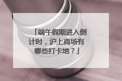 端午假期进入倒计时，沪上商场有哪些打卡地？