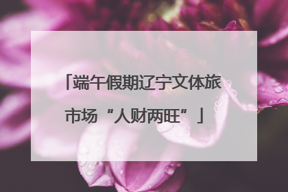 端午假期辽宁文体旅市场“人财两旺”