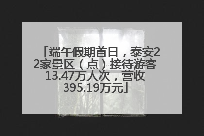 端午假期首日，泰安22家景区（点）接待游客13.47万人次，营收395.19万元