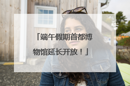 端午假期首都博物馆延长开放！