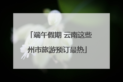 端午假期 云南这些州市旅游预订最热