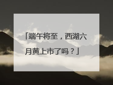 端午将至，西湖六月黄上市了吗？