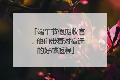 端午节假期收官，他们带着对宿迁的好感返程