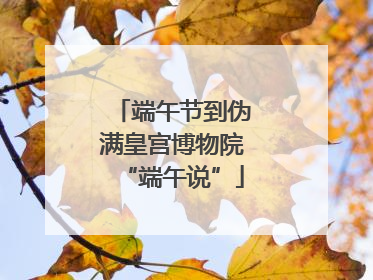 端午节到伪满皇宫博物院“端午说”