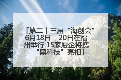 第二十三届“海创会”6月18日—20日在福州举行 15家厦企将携“黑科技”亮相