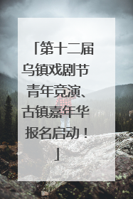 第十二届乌镇戏剧节青年竞演、古镇嘉年华报名启动！