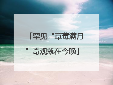罕见“草莓满月”奇观就在今晚