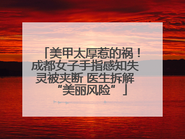 美甲太厚惹的祸！成都女子手指感知失灵被夹断 医生拆解“美丽风险”