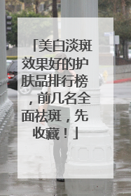 美白淡斑效果好的护肤品排行榜，前几名全面祛斑，先收藏！